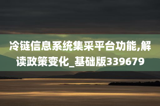 冷链信息系统集采平台功能,解读政策变化_基础版339679