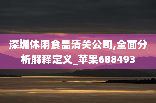 深圳休闲食品清关公司,全面分析解释定义_苹果688493