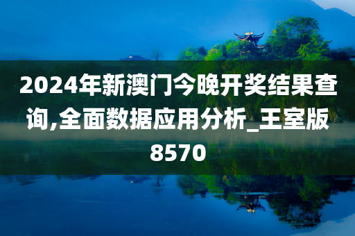 2024年新澳门今晚开奖结果查询,全面数据应用分析_王室版8570