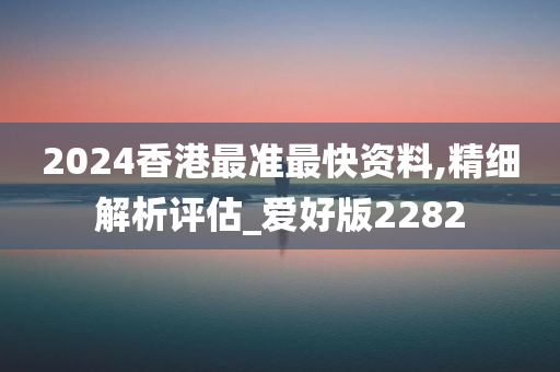 2024香港最准最快资料,精细解析评估_爱好版2282