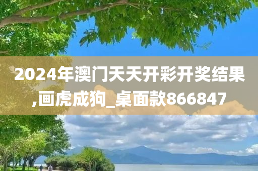 2024年澳门天天开彩开奖结果,画虎成狗_桌面款866847