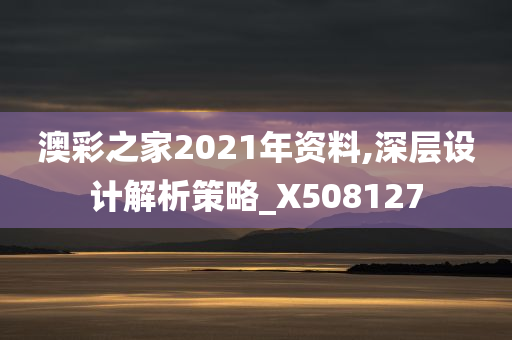 澳彩之家2021年资料,深层设计解析策略_X508127