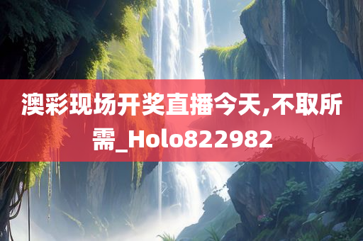 澳彩现场开奖直播今天,不取所需_Holo822982