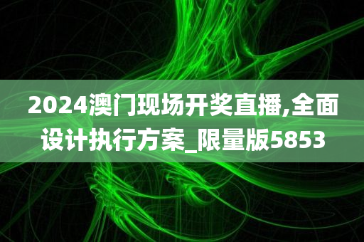 2024澳门现场开奖直播,全面设计执行方案_限量版5853