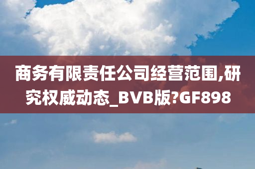 商务有限责任公司经营范围,研究权威动态_BVB版?GF898