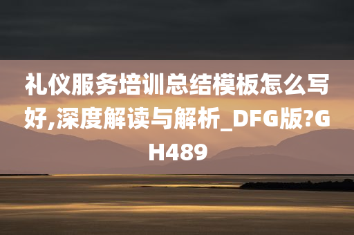 礼仪服务培训总结模板怎么写好,深度解读与解析_DFG版?GH489