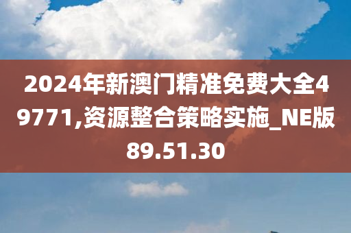 2024年新澳门精准免费大全49771,资源整合策略实施_NE版89.51.30