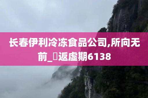 长春伊利冷冻食品公司,所向无前_‌返虚期6138