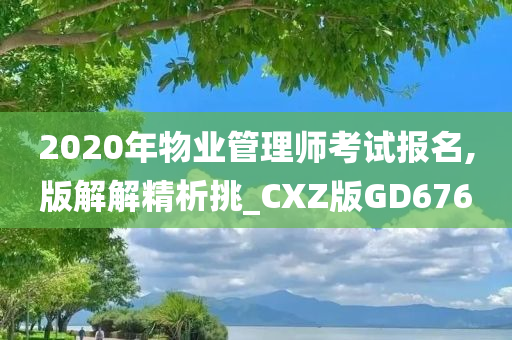 2020年物业管理师考试报名,版解解精析挑_CXZ版GD676