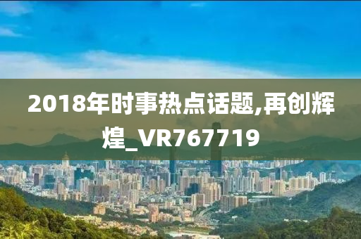 2018年时事热点话题,再创辉煌_VR767719