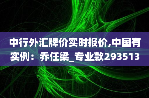 中行外汇牌价实时报价,中国有实例：乔任梁_专业款293513