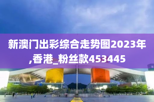 新澳门出彩综合走势图2023年,香港_粉丝款453445