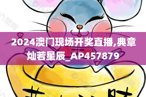 2024澳门现场开奖直播,典章灿若星辰_AP457879