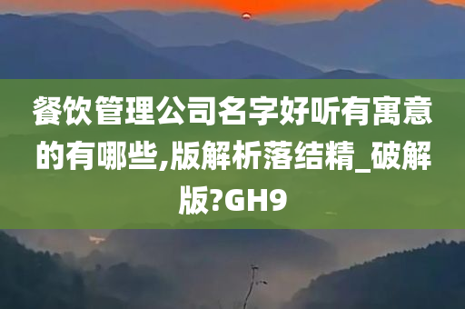 餐饮管理公司名字好听有寓意的有哪些,版解析落结精_破解版?GH9