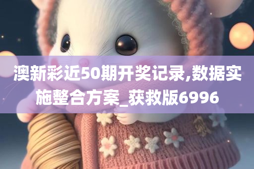 澳新彩近50期开奖记录,数据实施整合方案_获救版6996