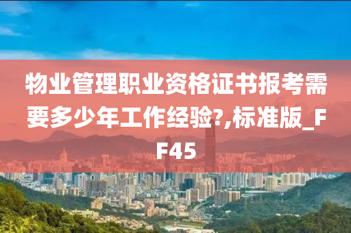 物业管理职业资格证书报考需要多少年工作经验?,标准版_FF45