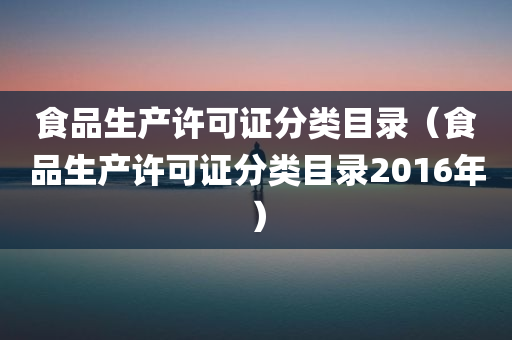 食品生产许可证分类目录（食品生产许可证分类目录2016年）