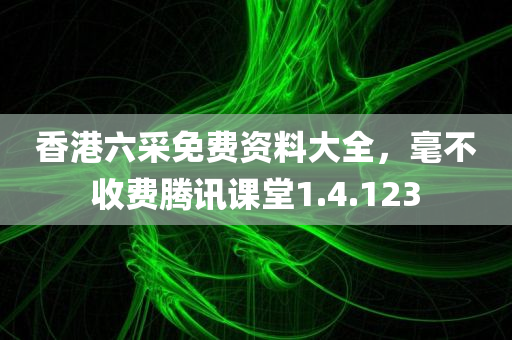 香港六采免费资料大全，毫不收费腾讯课堂1.4.123