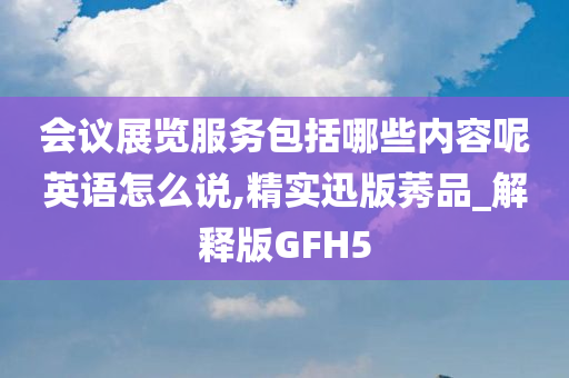 会议展览服务包括哪些内容呢英语怎么说,精实迅版莠品_解释版GFH5