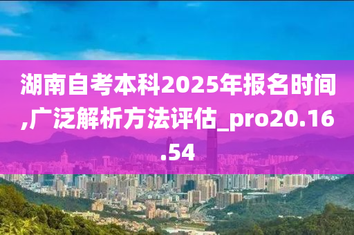 湖南自考本科2025年报名时间,广泛解析方法评估_pro20.16.54