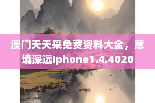 澳门天天采免费资料大全，意境深远Iphone1.4.4020