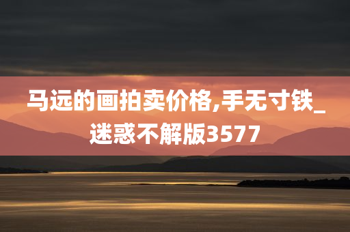 马远的画拍卖价格,手无寸铁_迷惑不解版3577