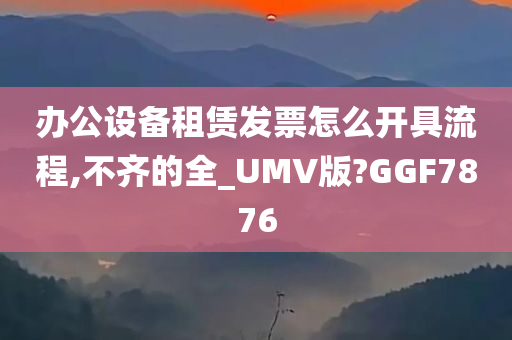 办公设备租赁发票怎么开具流程,不齐的全_UMV版?GGF7876